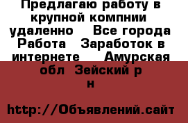 Предлагаю работу в крупной компнии (удаленно) - Все города Работа » Заработок в интернете   . Амурская обл.,Зейский р-н